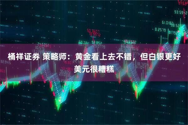 桶祥证券 策略师：黄金看上去不错，但白银更好美元很糟糕