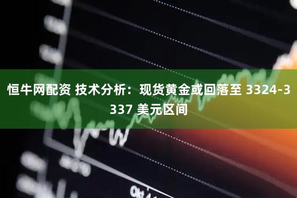 恒牛网配资 技术分析：现货黄金或回落至 3324-3337 美元区间