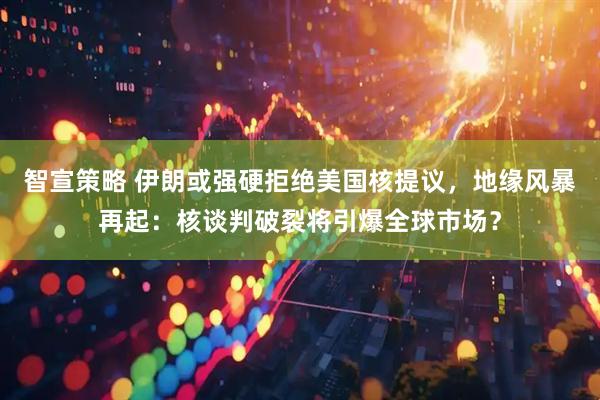 智宣策略 伊朗或强硬拒绝美国核提议，地缘风暴再起：核谈判破裂将引爆全球市场？