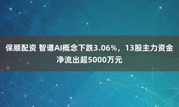 保顺配资 智谱AI概念下跌3.06%，13股主力资金净流出超5000万元