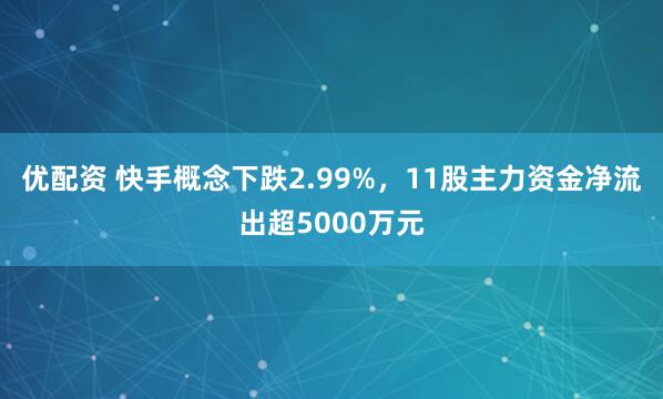 优配资 快手概念下跌2.99%，11股主力资金净流出超5000万元