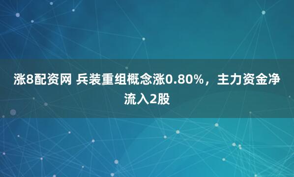 涨8配资网 兵装重组概念涨0.80%，主力资金净流入2股
