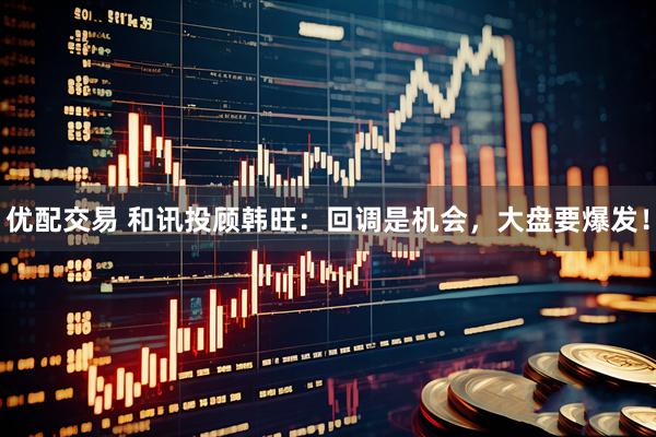 优配交易 和讯投顾韩旺：回调是机会，大盘要爆发！