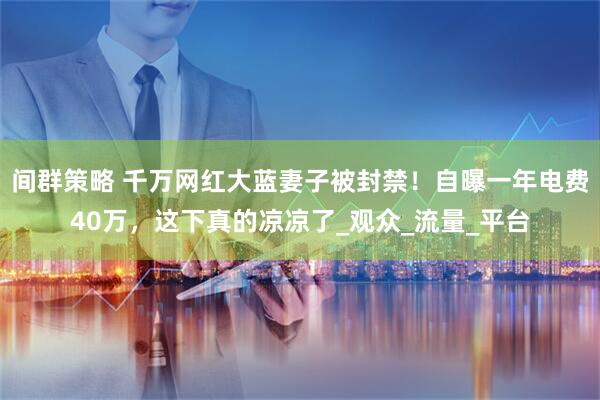 间群策略 千万网红大蓝妻子被封禁！自曝一年电费40万，这下真的凉凉了_观众_流量_平台