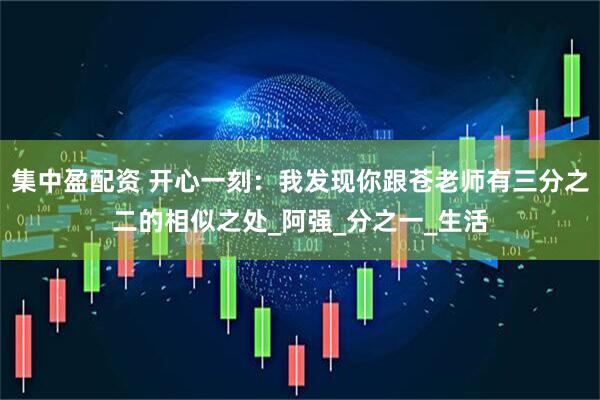 集中盈配资 开心一刻：我发现你跟苍老师有三分之二的相似之处_阿强_分之一_生活