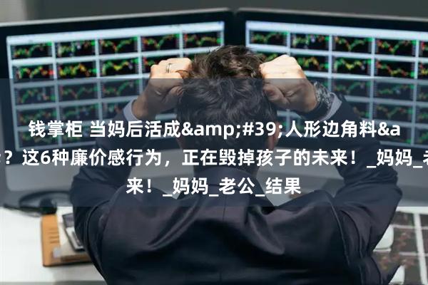 钱掌柜 当妈后活成&#39;人形边角料&#39;？这6种廉价感行为，正在毁掉孩子的未来！_妈妈_老公_结果