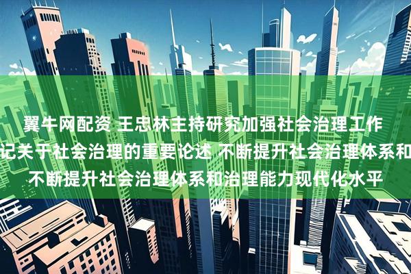 翼牛网配资 王忠林主持研究加强社会治理工作 深入贯彻习近平总书记关于社会治理的重要论述 不断提升社会治理体系和治理能力现代化水平