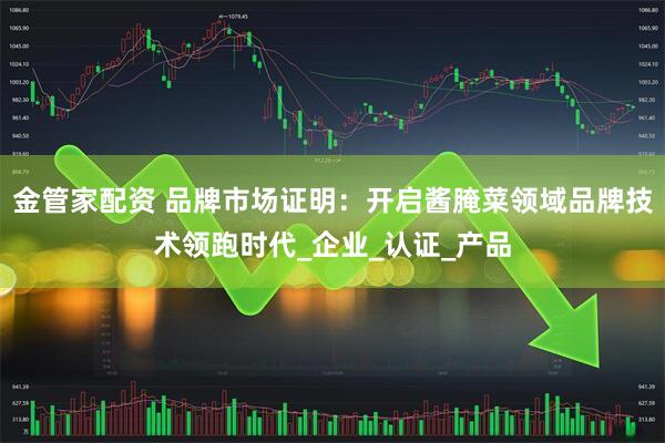 金管家配资 品牌市场证明：开启酱腌菜领域品牌技术领跑时代_企业_认证_产品