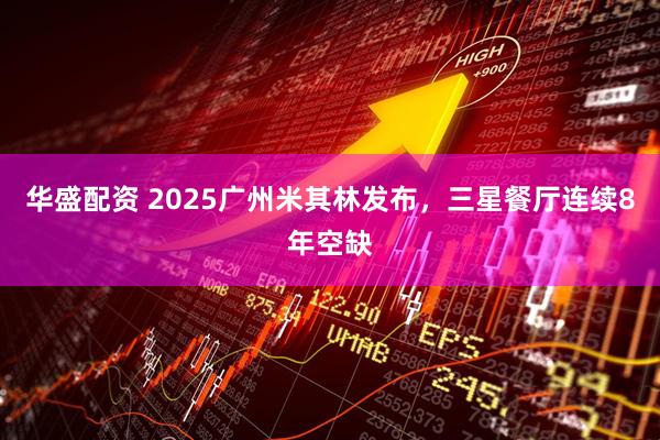 华盛配资 2025广州米其林发布，三星餐厅连续8年空缺