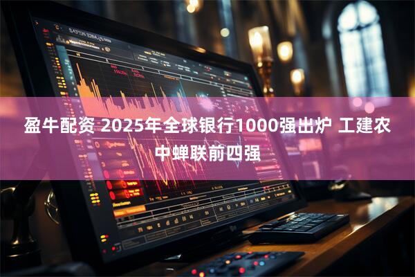 盈牛配资 2025年全球银行1000强出炉 工建农中蝉联前四强