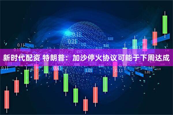 新时代配资 特朗普：加沙停火协议可能于下周达成
