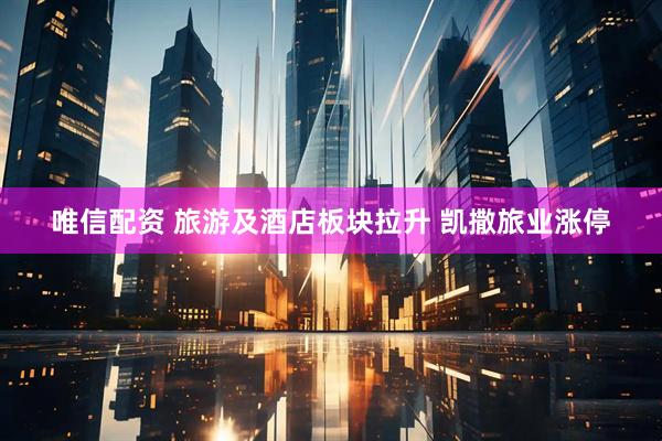 唯信配资 旅游及酒店板块拉升 凯撒旅业涨停