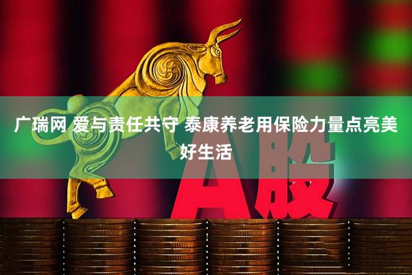 广瑞网 爱与责任共守 泰康养老用保险力量点亮美好生活