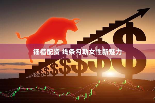 钿楷配资 线条勾勒女性新魅力