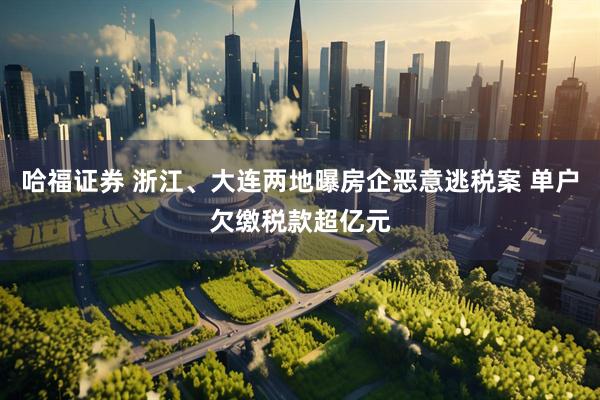 哈福证券 浙江、大连两地曝房企恶意逃税案 单户欠缴税款超亿元