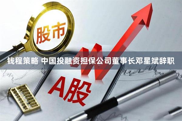 钱程策略 中国投融资担保公司董事长邓星斌辞职