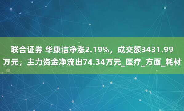 联合证券 华康洁净涨2.19%，成交额3431.99万元，主力资金净流出74.34万元_医疗_方面_耗材