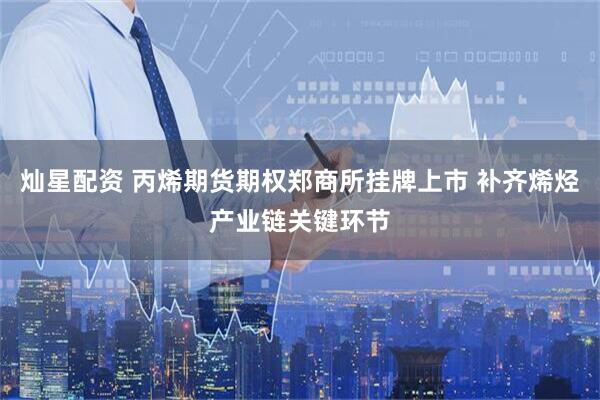 灿星配资 丙烯期货期权郑商所挂牌上市 补齐烯烃产业链关键环节