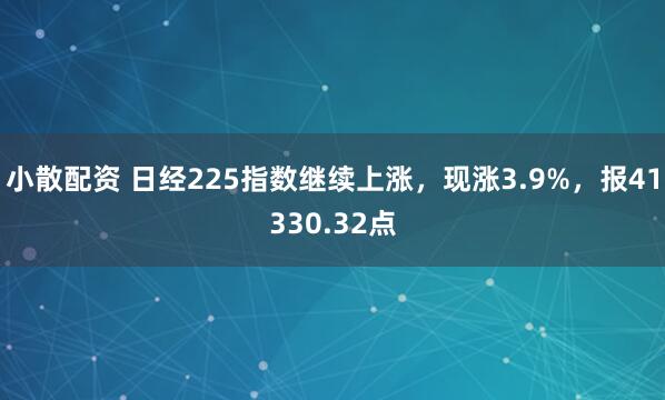小散配资 日经225指数继续上涨，现涨3.9%，报41330.32点