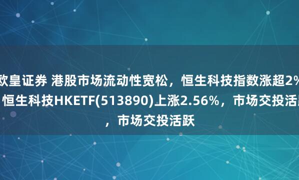 欧皇证券 港股市场流动性宽松，恒生科技指数涨超2%，恒生科技HKETF(513890)上涨2.56%，市场交投活跃