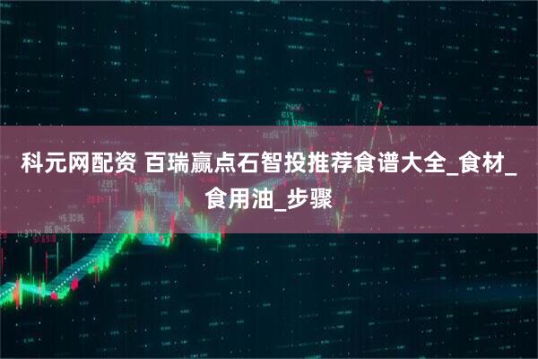 科元网配资 百瑞赢点石智投推荐食谱大全_食材_食用油_步骤