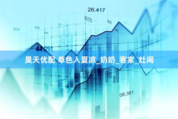 昊天优配 草色入夏凉_奶奶_客家_灶间