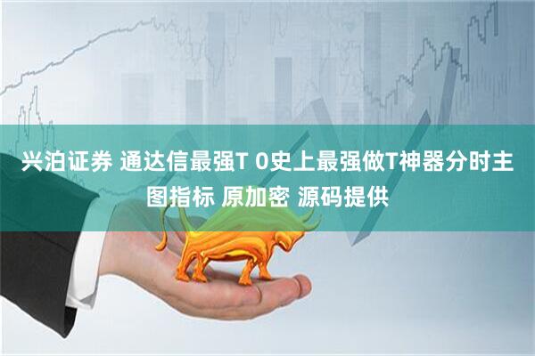 兴泊证券 通达信最强T 0史上最强做T神器分时主图指标 原加密 源码提供