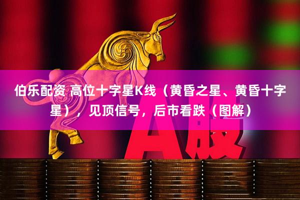 伯乐配资 高位十字星K线（黄昏之星、黄昏十字星），见顶信号，后市看跌（图解）