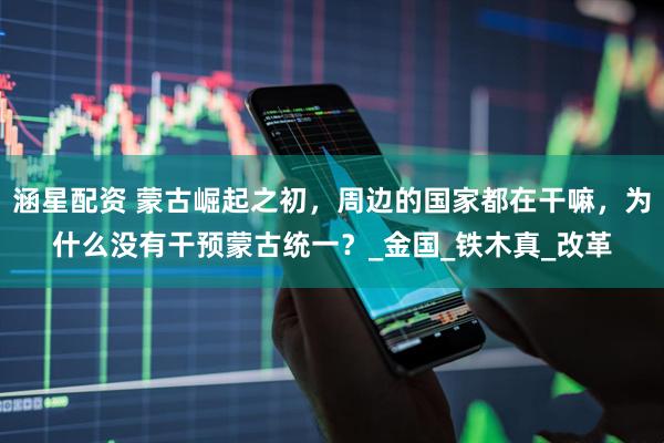 涵星配资 蒙古崛起之初，周边的国家都在干嘛，为什么没有干预蒙古统一？_金国_铁木真_改革