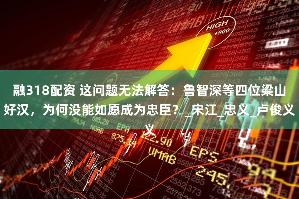 融318配资 这问题无法解答：鲁智深等四位梁山好汉，为何没能如愿成为忠臣？_宋江_忠义_卢俊义