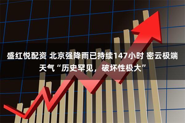 盛红悦配资 北京强降雨已持续147小时 密云极端天气“历史罕见，破坏性极大”