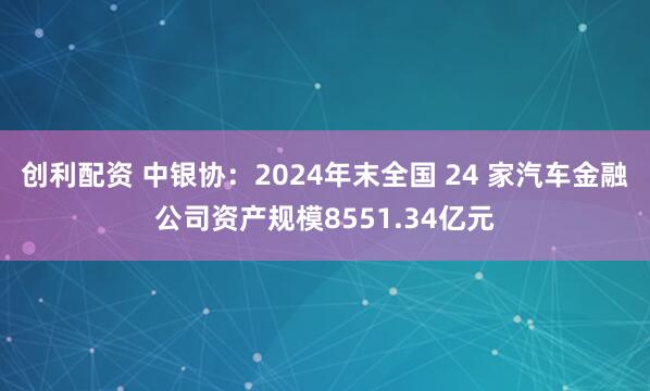 创利配资 中银协：2024年末全国 24 家汽车金融公司资产规模8551.34亿元