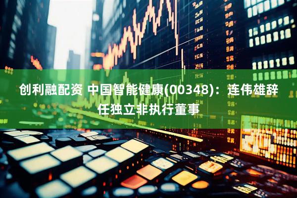 创利融配资 中国智能健康(00348)：连伟雄辞任独立非执行董事