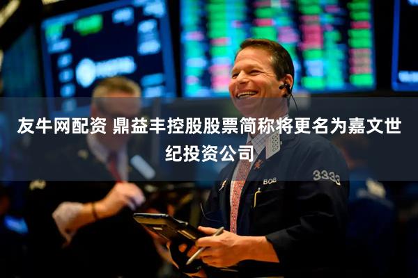 友牛网配资 鼎益丰控股股票简称将更名为嘉文世纪投资公司