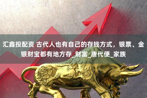 汇鑫投配资 古代人也有自己的存钱方式，银票、金银财宝都有地方存_财富_唐代便_家族