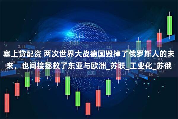 塞上贷配资 两次世界大战德国毁掉了俄罗斯人的未来，也间接拯救了东亚与欧洲_苏联_工业化_苏俄