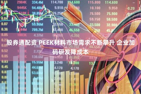 股券通配资 PEEK材料市场需求不断攀升 企业加码研发降成本