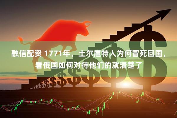 融信配资 1771年，土尔扈特人为何冒死回国，看俄国如何对待他们的就清楚了