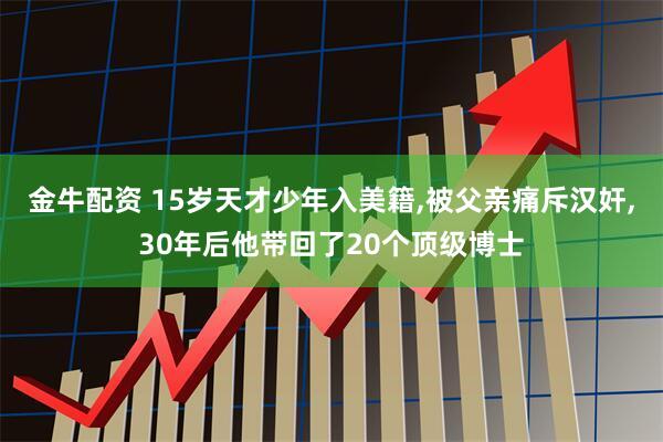 金牛配资 15岁天才少年入美籍,被父亲痛斥汉奸,30年后他带回了20个顶级博士