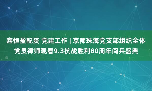 鑫恒盈配资 党建工作 | 京师珠海党支部组织全体党员律师观看9.3抗战胜利80周年阅兵盛典