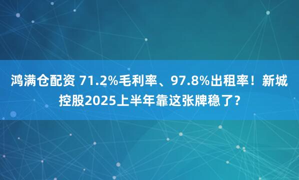 鸿满仓配资 71.2%毛利率、97.8%出租率！新城控股2025上半年靠这张牌稳了？