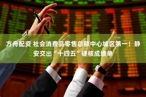方舟配资 社会消费品零售总额中心城区第一！静安交出“十四五”硬核成绩单