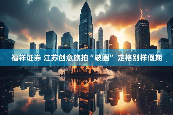 福祥证券 江苏创意旅拍“破圈” 定格别样假期