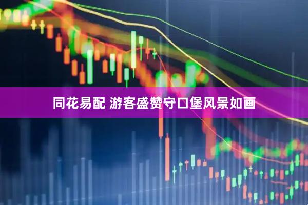 同花易配 游客盛赞守口堡风景如画