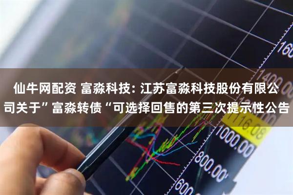 仙牛网配资 富淼科技: 江苏富淼科技股份有限公司关于”富淼转债“可选择回售的第三次提示性公告