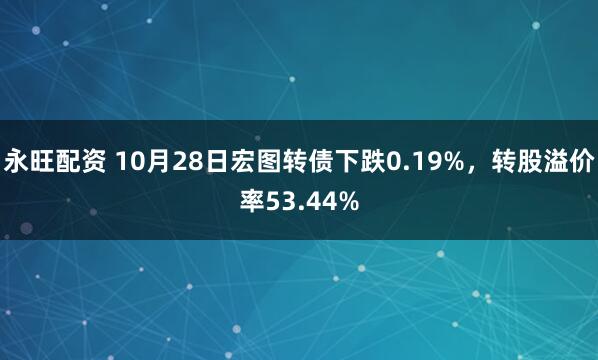永旺配资 10月28日宏图转债下跌0.19%，转股溢价率53.44%