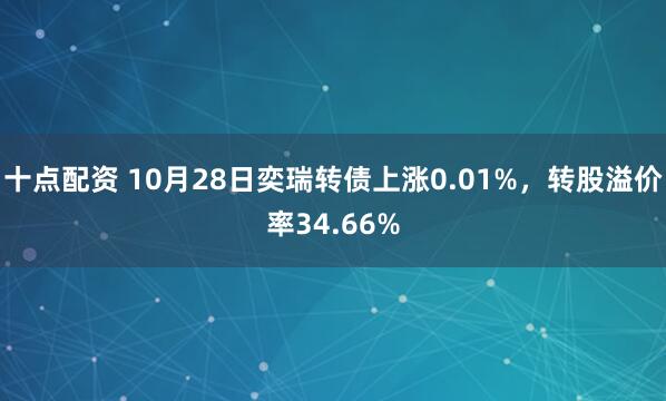 十点配资 10月28日奕瑞转债上涨0.01%，转股溢价率34.66%