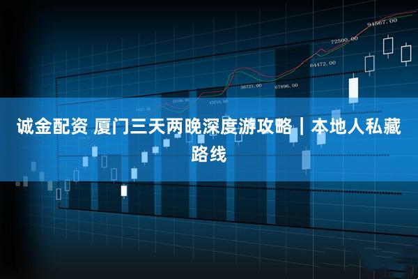 诚金配资 厦门三天两晚深度游攻略｜本地人私藏路线