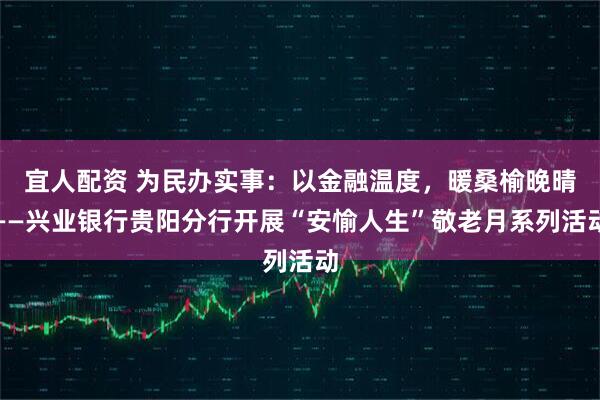 宜人配资 为民办实事：以金融温度，暖桑榆晚晴——兴业银行贵阳分行开展“安愉人生”敬老月系列活动