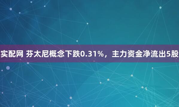 实配网 芬太尼概念下跌0.31%，主力资金净流出5股